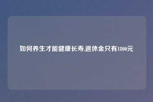 如何养生才能健康长寿,退休金只有1800元