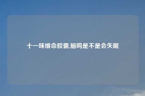 十一味维命胶囊,脑鸣是不是会失眠