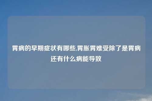 胃病的早期症状有哪些,胃胀胃难受除了是胃病还有什么病能导致