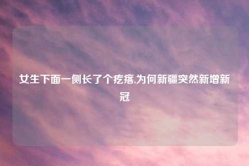 女生下面一侧长了个疙瘩,为何新疆突然新增新冠