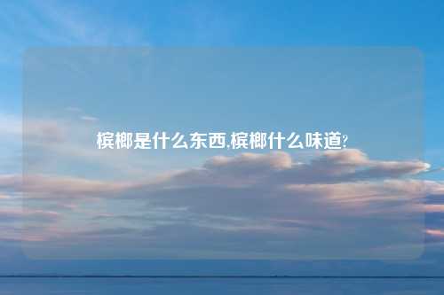 槟榔是什么东西,槟榔什么味道?