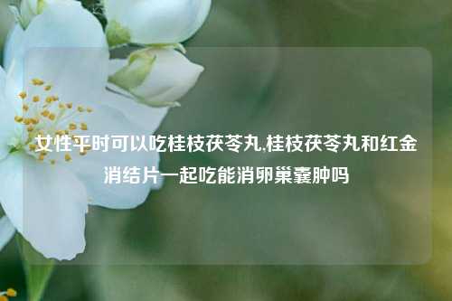 女性平时可以吃桂枝茯苓丸,桂枝茯苓丸和红金消结片一起吃能消卵巢囊肿吗
