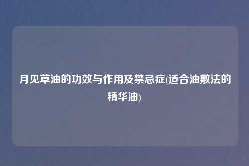 月见草油的功效与作用及禁忌症(适合油敷法的精华油)