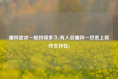 痛风症状一般持续多久(有人说痛风一旦患上就终生存在)