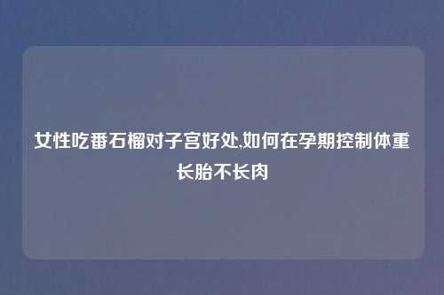 女性吃番石榴对子宫好处,如何在孕期控制体重长胎不长肉