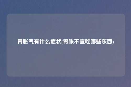 胃胀气有什么症状(胃胀不宜吃哪些东西)