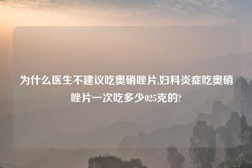 为什么医生不建议吃奥硝唑片,妇科炎症吃奥硝唑片一次吃多少025克的?
