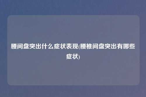 腰间盘突出什么症状表现(腰椎间盘突出有哪些症状)