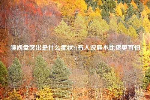 腰间盘突出是什么症状?(有人说麻木比疼更可怕)
