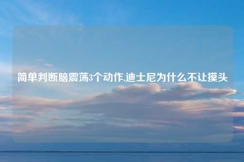 简单判断脑震荡3个动作,迪士尼为什么不让摸头