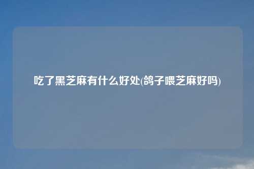 吃了黑芝麻有什么好处(鸽子喂芝麻好吗)