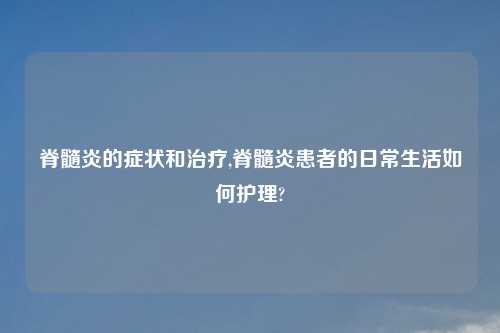 脊髓炎的症状和治疗,脊髓炎患者的日常生活如何护理?