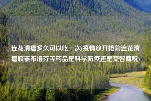 连花清瘟多久可以吃一次(疫情放开抢购连花清瘟胶囊布洛芬等药品是科学防疫还是交智商税)