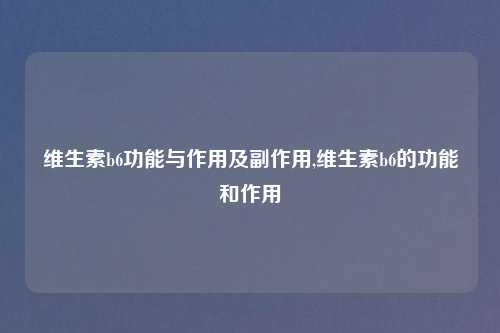 维生素b6功能与作用及副作用,维生素b6的功能和作用