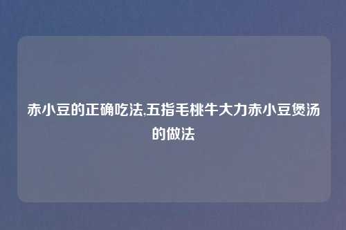 赤小豆的正确吃法,五指毛桃牛大力赤小豆煲汤的做法
