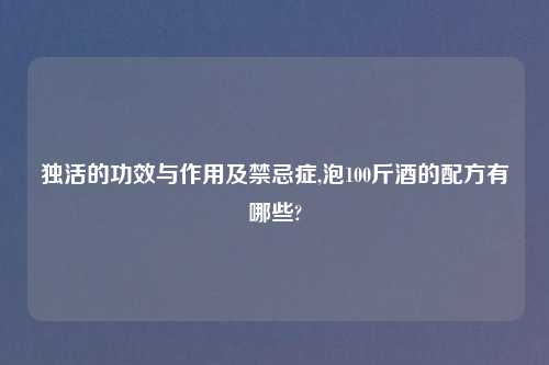 独活的功效与作用及禁忌症,泡100斤酒的配方有哪些?