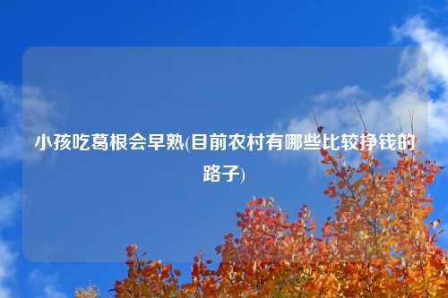 小孩吃葛根会早熟(目前农村有哪些比较挣钱的路子)
