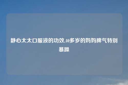 静心太太口服液的功效,40多岁的妈妈脾气特别暴躁