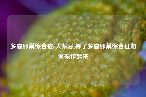 多囊卵巢综合症5大禁忌,得了多囊卵巢综合征如何振作起来