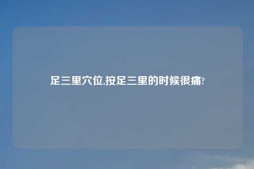 足三里穴位,按足三里的时候很痛?