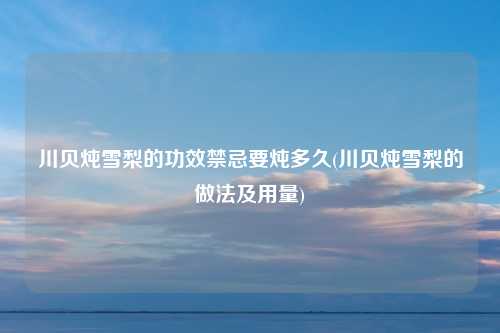 川贝炖雪梨的功效禁忌要炖多久(川贝炖雪梨的做法及用量)