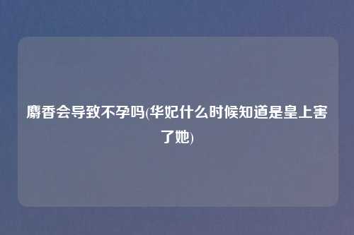 麝香会导致不孕吗(华妃什么时候知道是皇上害了她)
