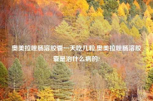 奥美拉唑肠溶胶囊一天吃几粒,奥美拉唑肠溶胶囊是治什么病的?