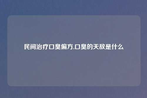 民间治疗口臭偏方,口臭的天敌是什么