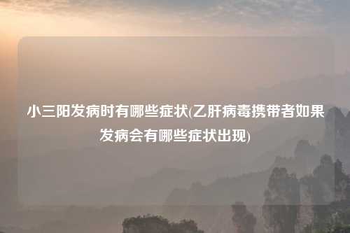 小三阳发病时有哪些症状(乙肝病毒携带者如果发病会有哪些症状出现)