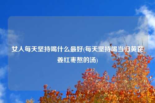 女人每天坚持喝什么最好(每天坚持喝当归黄芪姜红枣熬的汤)
