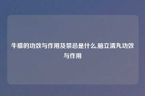 牛膝的功效与作用及禁忌是什么,脑立清丸功效与作用