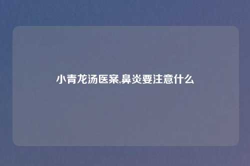小青龙汤医案,鼻炎要注意什么
