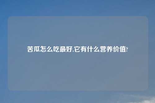 苦瓜怎么吃最好,它有什么营养价值?