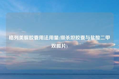 格列美脲胶囊用法用量(缬杀坦胶囊与盐酸二甲双胍片)