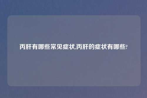 丙肝有哪些常见症状,丙肝的症状有哪些?