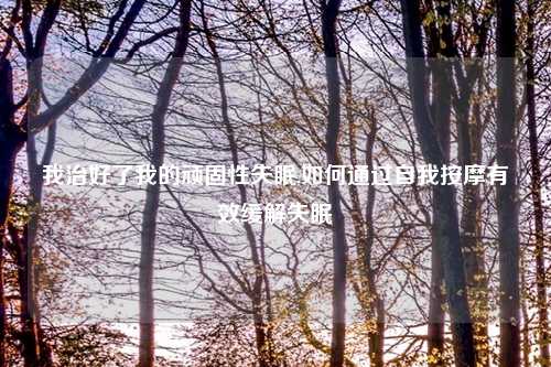 我治好了我的顽固性失眠,如何通过自我按摩有效缓解失眠