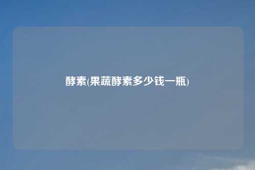 酵素(果蔬酵素多少钱一瓶)