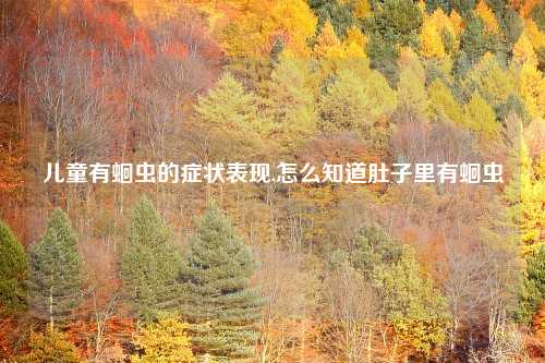 儿童有蛔虫的症状表现,怎么知道肚子里有蛔虫