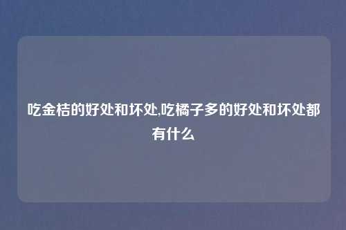 吃金桔的好处和坏处,吃橘子多的好处和坏处都有什么