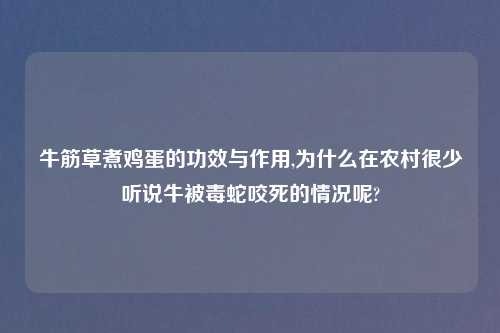 牛筋草煮鸡蛋的功效与作用,为什么在农村很少听说牛被毒蛇咬死的情况呢?