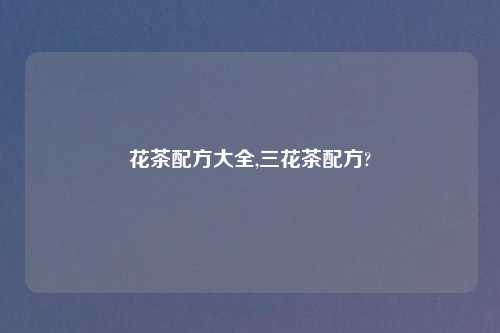 花茶配方大全,三花茶配方?