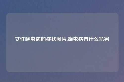 女性蛲虫病的症状图片,蛲虫病有什么危害