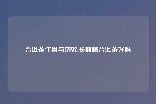 普洱茶作用与功效,长期喝普洱茶好吗