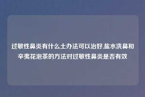 过敏性鼻炎有什么土办法可以治好,盐水洗鼻和辛夷花泡茶的方法对过敏性鼻炎是否有效