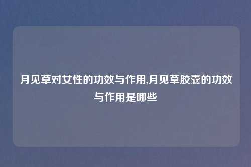 月见草对女性的功效与作用,月见草胶囊的功效与作用是哪些