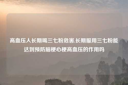高血压人长期喝三七粉危害,长期服用三七粉能达到预防脑梗心梗高血压的作用吗
