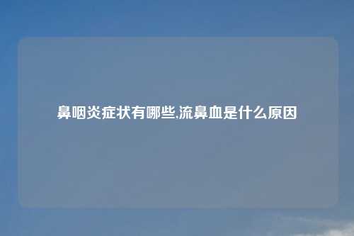 鼻咽炎症状有哪些,流鼻血是什么原因