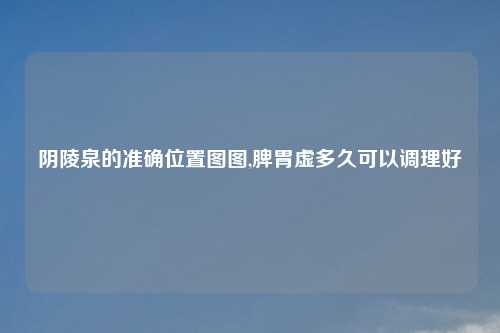 阴陵泉的准确位置图图,脾胃虚多久可以调理好