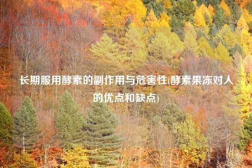 长期服用酵素的副作用与危害性(酵素果冻对人的优点和缺点)