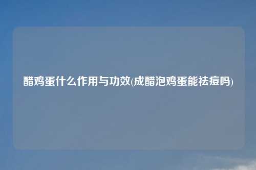 醋鸡蛋什么作用与功效(成醋泡鸡蛋能祛痘吗)